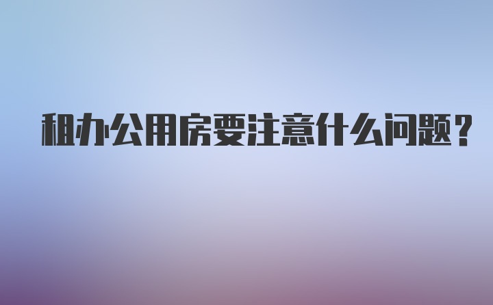 租办公用房要注意什么问题?